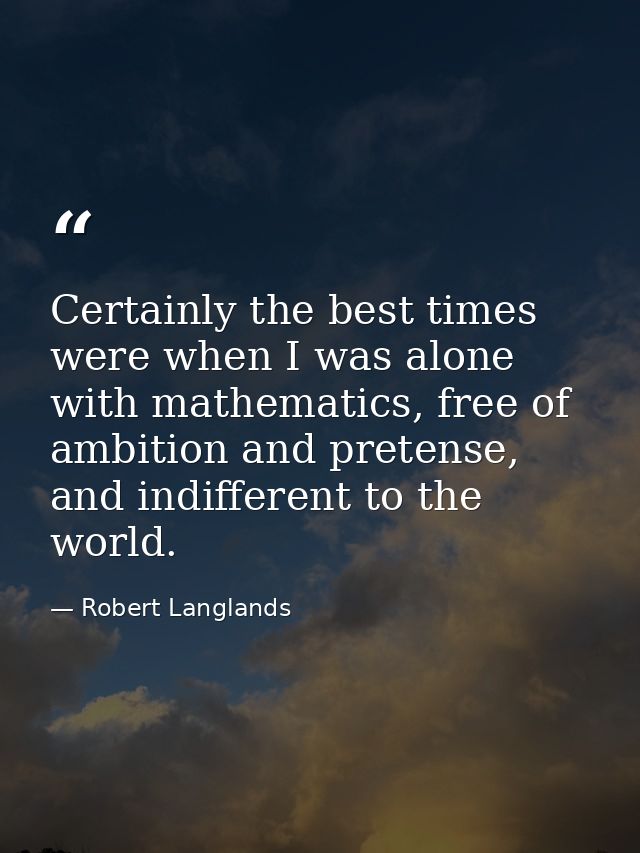 Certainly the best times were when I was alone with mathematics, free of ambition and pretense, and indifferent to the w — Robert Langlands