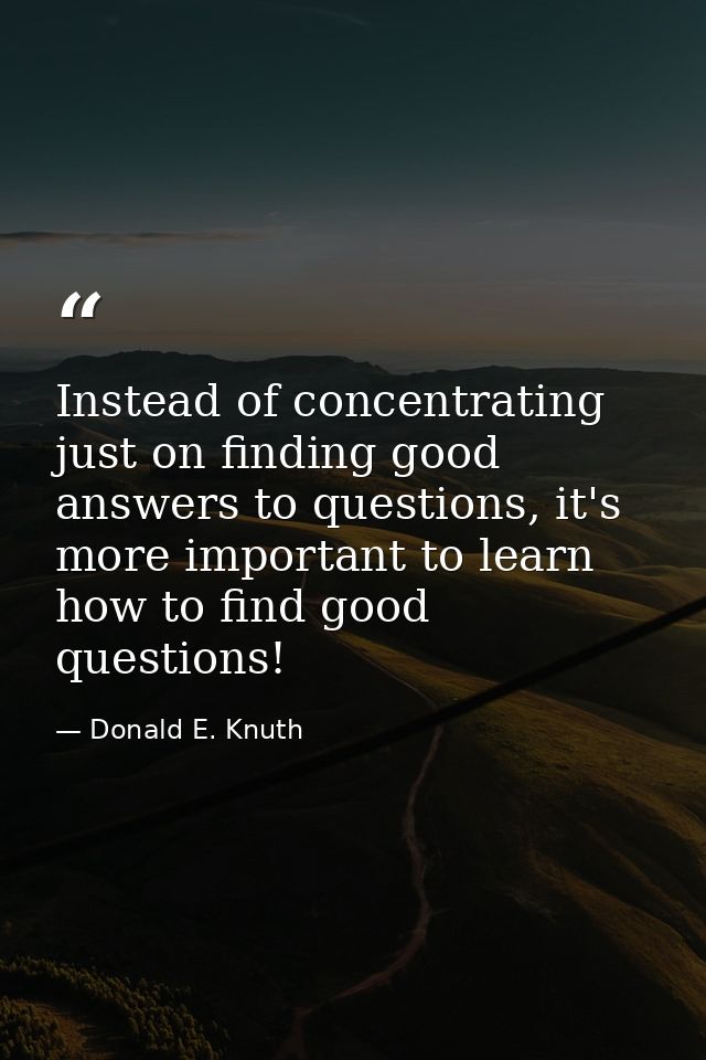 Instead of concentrating just on finding good answers to questions, it's more important to learn how to find good questi — Donald E. Knuth