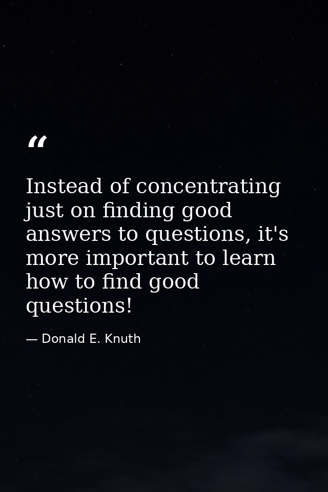 Instead of concentrating just on finding good answers to questions, it's more important to learn how to find good questi — Donald E. Knuth