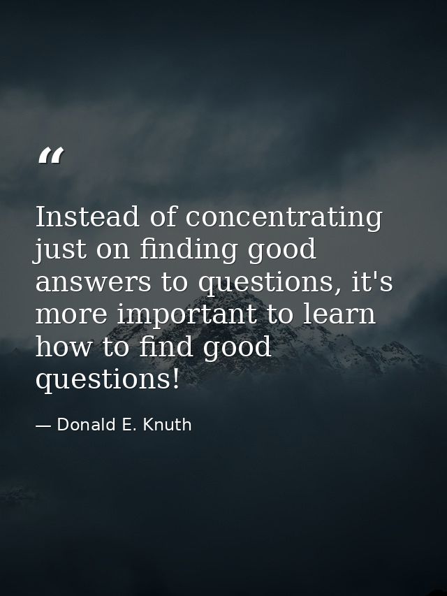 Instead of concentrating just on finding good answers to questions, it's more important to learn how to find good questi — Donald E. Knuth