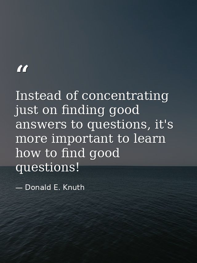 Instead of concentrating just on finding good answers to questions, it's more important to learn how to find good questi — Donald E. Knuth