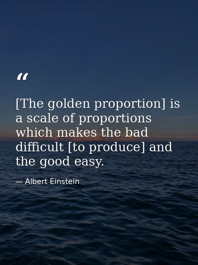 [The golden proportion] is a scale of proportions which makes the bad difficult [to produce] and the good easy. — Albert Einstein