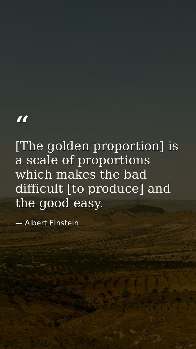 [The golden proportion] is a scale of proportions which makes the bad difficult [to produce] and the good easy. — Albert Einstein