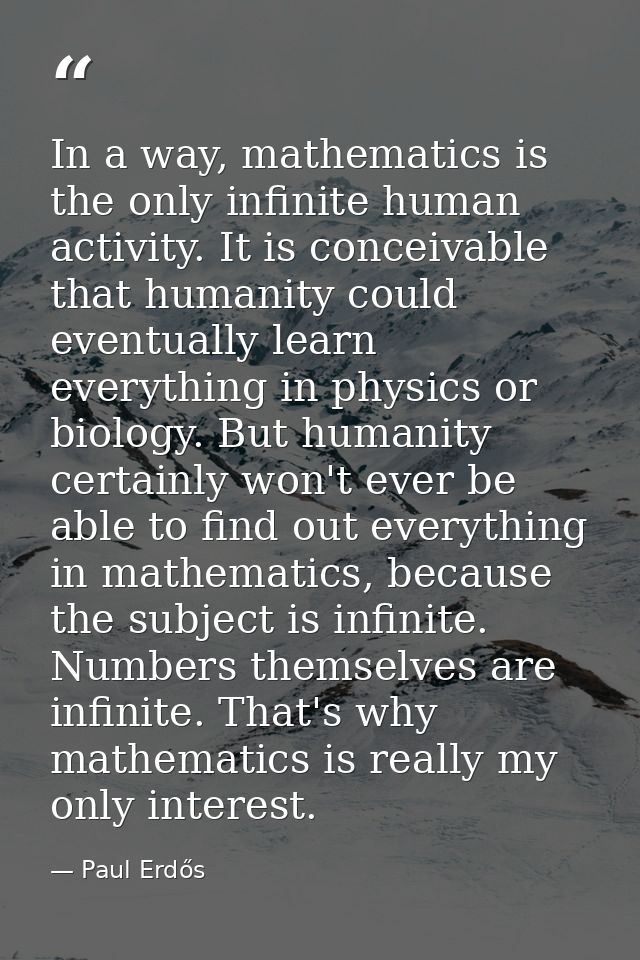 In a way, mathematics is the only infinite human activity. It is conceivable that humanity could eventually learn everyt — Paul Erdős