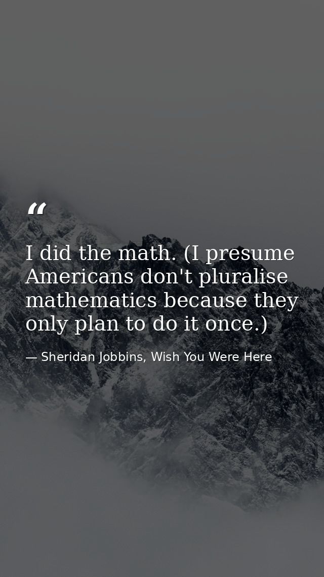 I did the math. (I presume Americans don't pluralise mathematics because they only plan to do it once.) — Sheridan Jobbins, Wish You Were Here