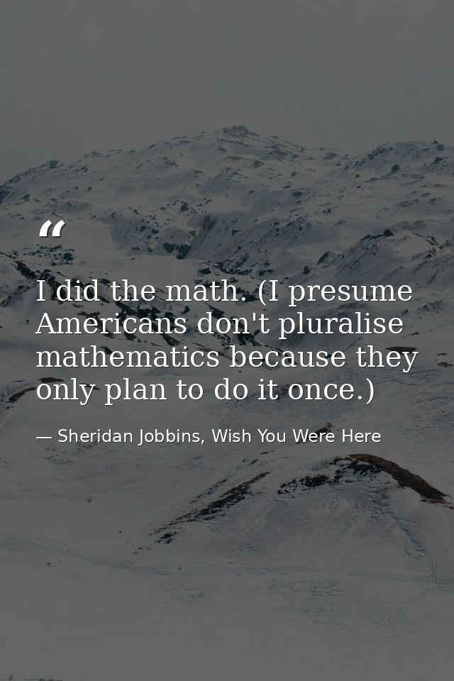I did the math. (I presume Americans don't pluralise mathematics because they only plan to do it once.) — Sheridan Jobbins, Wish You Were Here