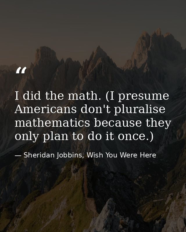 I did the math. (I presume Americans don't pluralise mathematics because they only plan to do it once.) — Sheridan Jobbins, Wish You Were Here