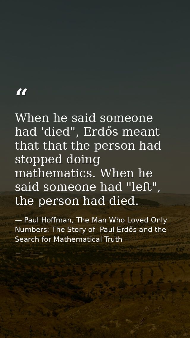 When he said someone had 'died", Erdős meant that that the person had stopped doing mathematics. When he said someone ha — Paul Hoffman, The Man Who Loved Only Numbers: The Story of  Paul Erdős and the Search for Mathematical Truth
