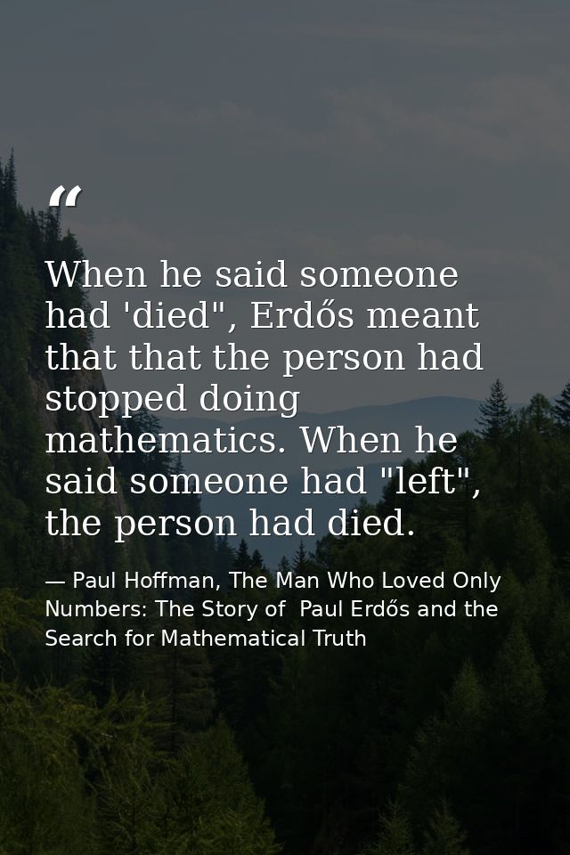 When he said someone had 'died", Erdős meant that that the person had stopped doing mathematics. When he said someone ha — Paul Hoffman, The Man Who Loved Only Numbers: The Story of  Paul Erdős and the Search for Mathematical Truth