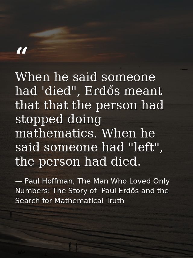 When he said someone had 'died", Erdős meant that that the person had stopped doing mathematics. When he said someone ha — Paul Hoffman, The Man Who Loved Only Numbers: The Story of  Paul Erdős and the Search for Mathematical Truth