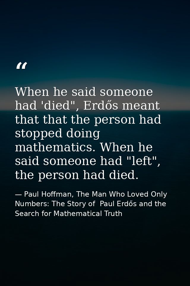 When he said someone had 'died", Erdős meant that that the person had stopped doing mathematics. When he said someone ha — Paul Hoffman, The Man Who Loved Only Numbers: The Story of  Paul Erdős and the Search for Mathematical Truth