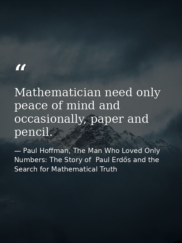 Mathematician need only peace of mind and occasionally, paper and pencil. — Paul Hoffman, The Man Who Loved Only Numbers: The Story of  Paul Erdős and the Search for Mathematical Truth