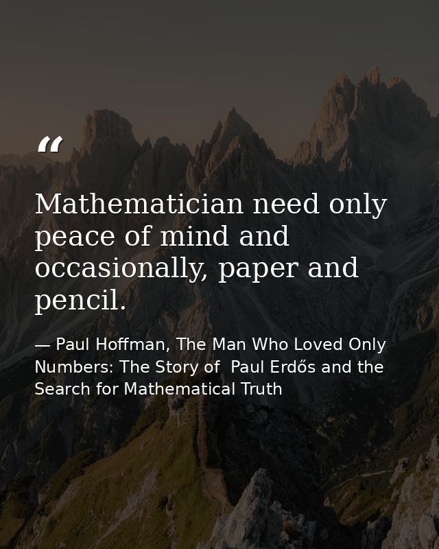 Mathematician need only peace of mind and occasionally, paper and pencil. — Paul Hoffman, The Man Who Loved Only Numbers: The Story of  Paul Erdős and the Search for Mathematical Truth
