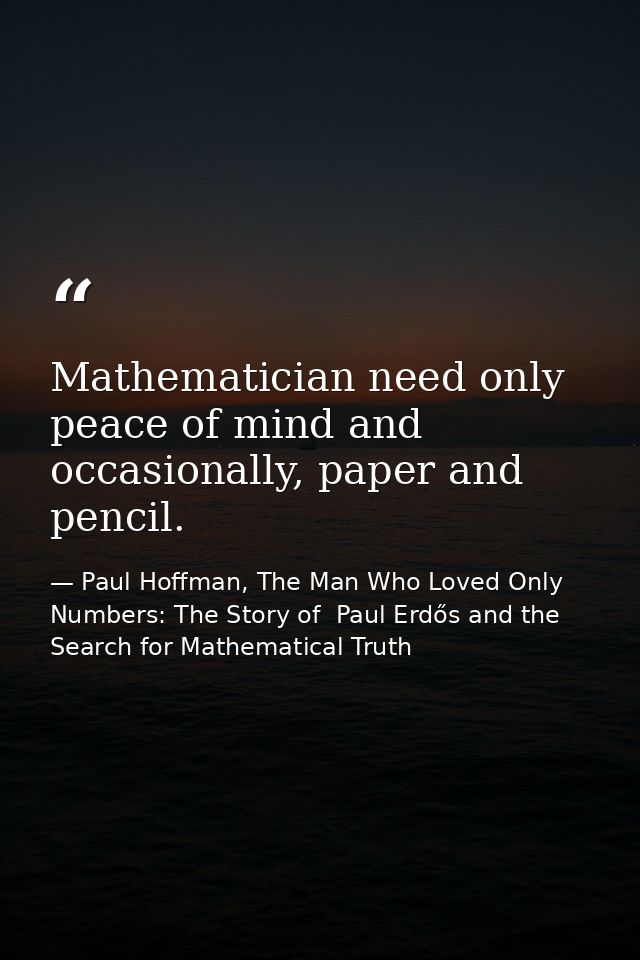 Mathematician need only peace of mind and occasionally, paper and pencil. — Paul Hoffman, The Man Who Loved Only Numbers: The Story of  Paul Erdős and the Search for Mathematical Truth