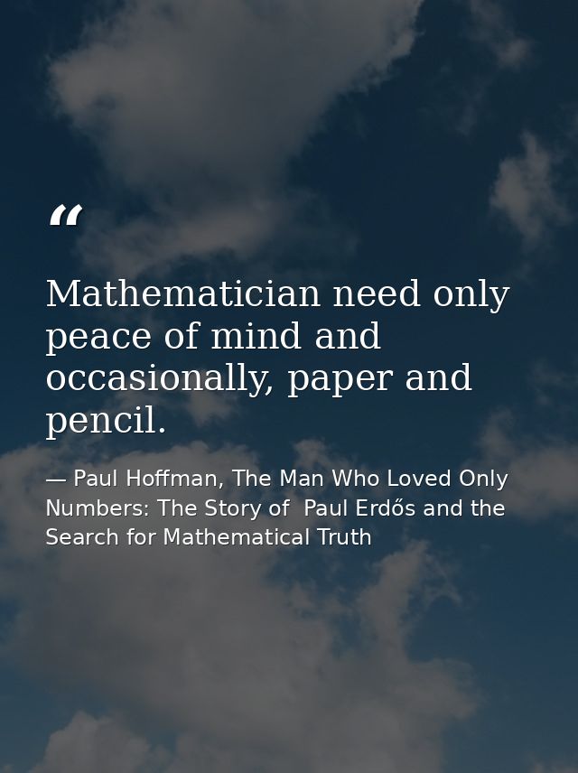 Mathematician need only peace of mind and occasionally, paper and pencil. — Paul Hoffman, The Man Who Loved Only Numbers: The Story of  Paul Erdős and the Search for Mathematical Truth