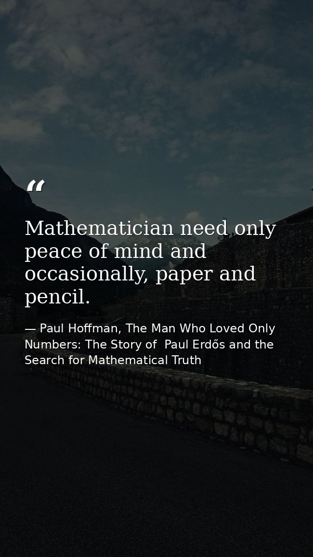 Mathematician need only peace of mind and occasionally, paper and pencil. — Paul Hoffman, The Man Who Loved Only Numbers: The Story of  Paul Erdős and the Search for Mathematical Truth