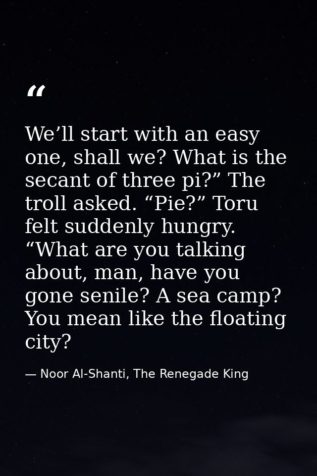 We’ll start with an easy one, shall we? What is the secant of three pi?” The troll asked. “Pie?” Toru felt suddenly hung — Noor Al-Shanti, The Renegade King