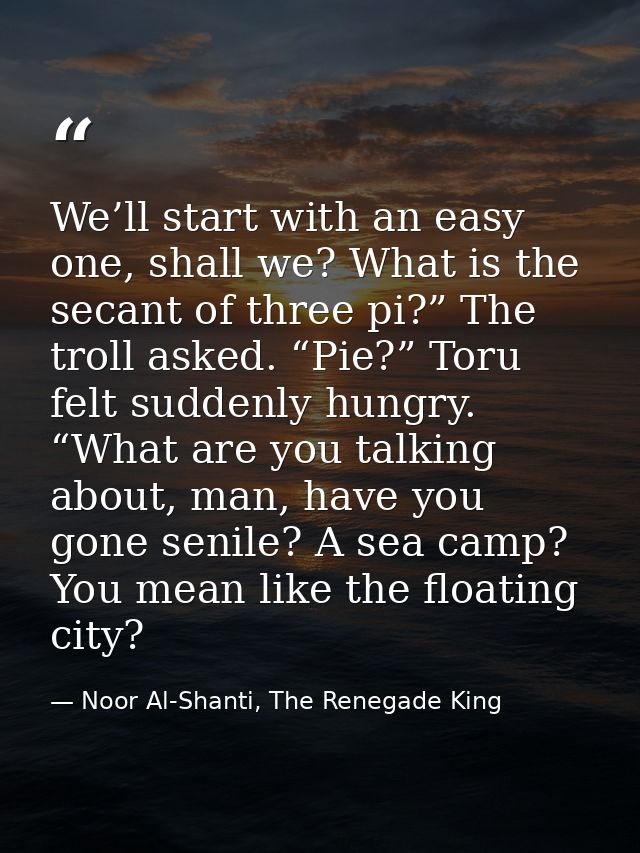 We’ll start with an easy one, shall we? What is the secant of three pi?” The troll asked. “Pie?” Toru felt suddenly hung — Noor Al-Shanti, The Renegade King