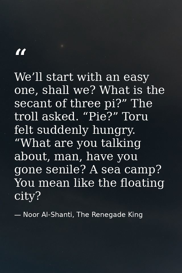 We’ll start with an easy one, shall we? What is the secant of three pi?” The troll asked. “Pie?” Toru felt suddenly hung — Noor Al-Shanti, The Renegade King
