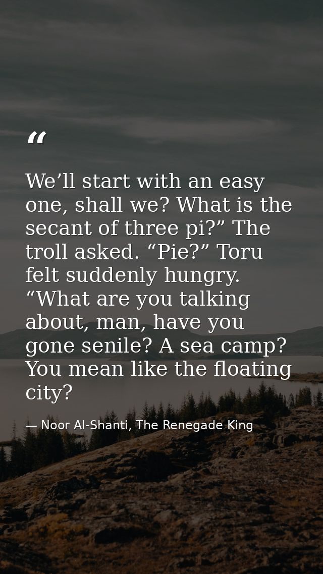 We’ll start with an easy one, shall we? What is the secant of three pi?” The troll asked. “Pie?” Toru felt suddenly hung — Noor Al-Shanti, The Renegade King