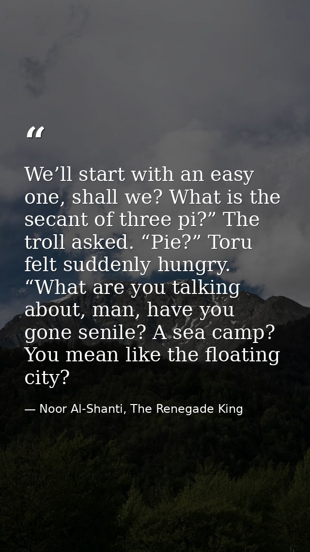 We’ll start with an easy one, shall we? What is the secant of three pi?” The troll asked. “Pie?” Toru felt suddenly hung — Noor Al-Shanti, The Renegade King