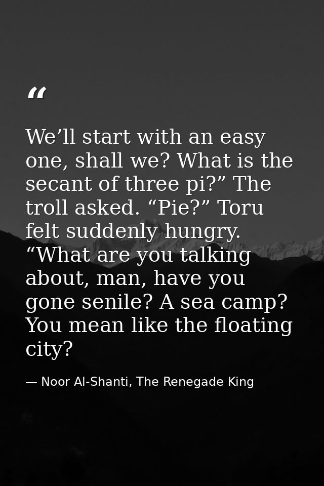 We’ll start with an easy one, shall we? What is the secant of three pi?” The troll asked. “Pie?” Toru felt suddenly hung — Noor Al-Shanti, The Renegade King