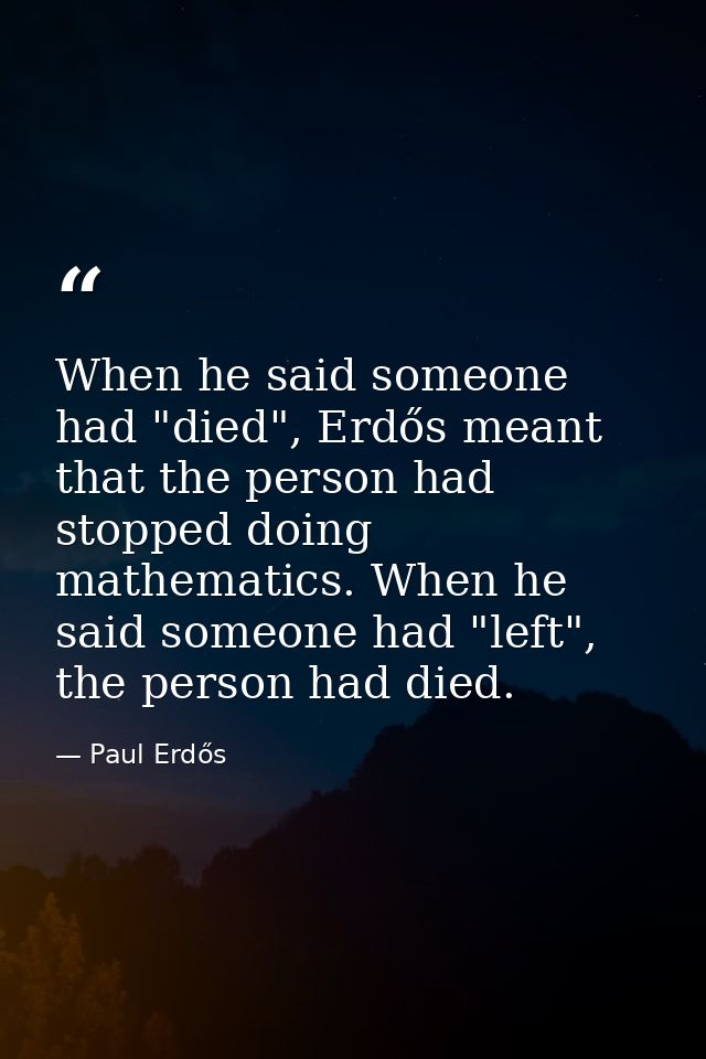 When he said someone had "died", Erdős meant that the person had stopped doing mathematics. When he said someone had "le — Paul Erdős