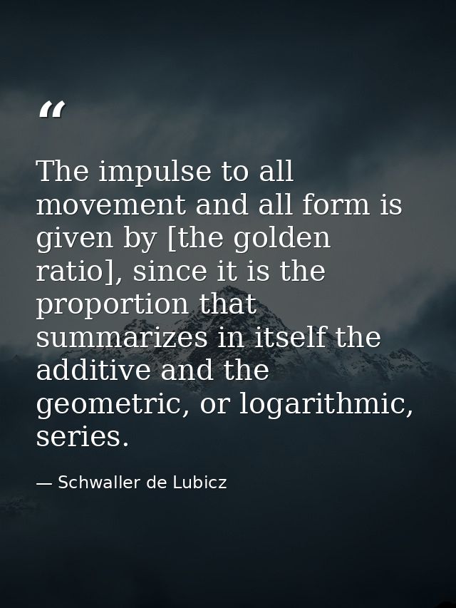 The impulse to all movement and all form is given by [the golden ratio], since it is the proportion that summarizes in i — Schwaller de Lubicz
