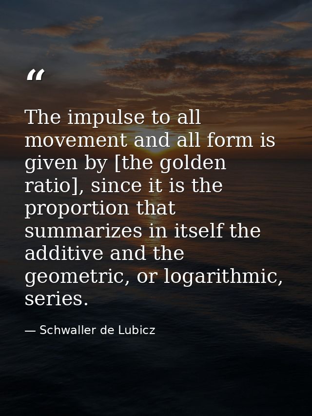 The impulse to all movement and all form is given by [the golden ratio], since it is the proportion that summarizes in i — Schwaller de Lubicz