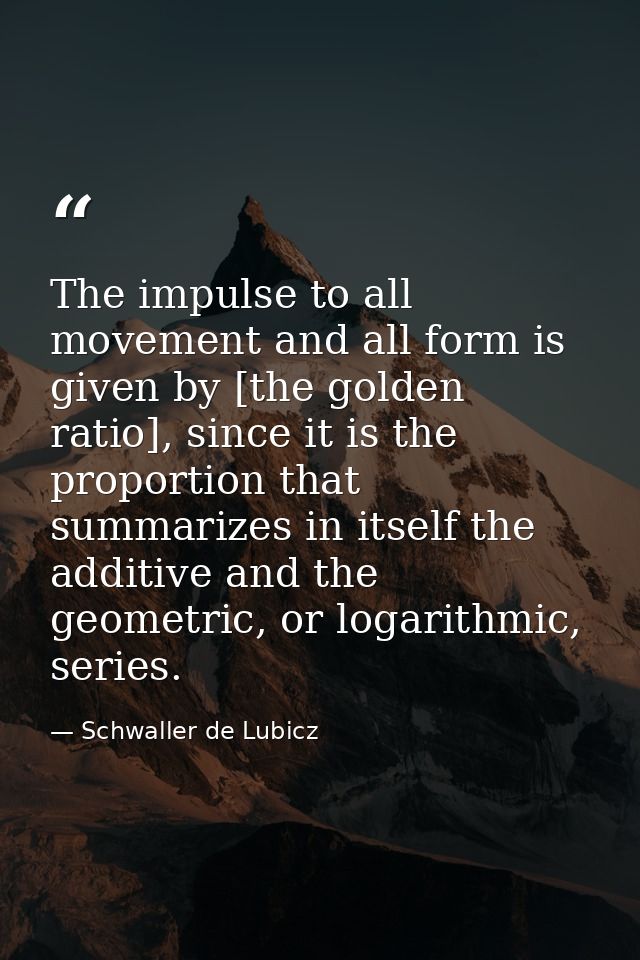 The impulse to all movement and all form is given by [the golden ratio], since it is the proportion that summarizes in i — Schwaller de Lubicz
