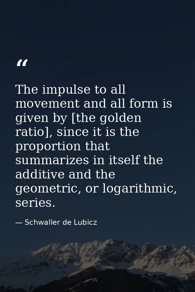 The impulse to all movement and all form is given by [the golden ratio], since it is the proportion that summarizes in i — Schwaller de Lubicz