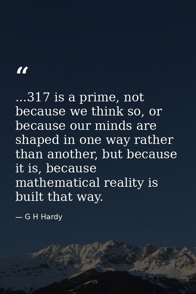 ...317 is a prime, not because we think so, or because our minds are shaped in one way rather than another, but because  — G H Hardy