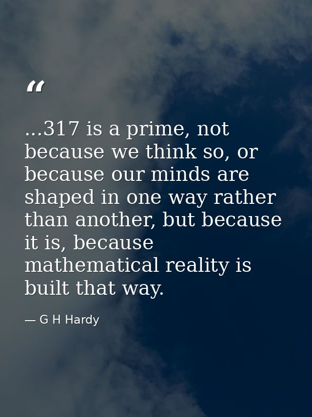 ...317 is a prime, not because we think so, or because our minds are shaped in one way rather than another, but because  — G H Hardy
