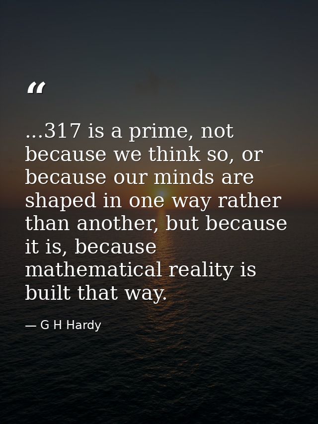 ...317 is a prime, not because we think so, or because our minds are shaped in one way rather than another, but because  — G H Hardy
