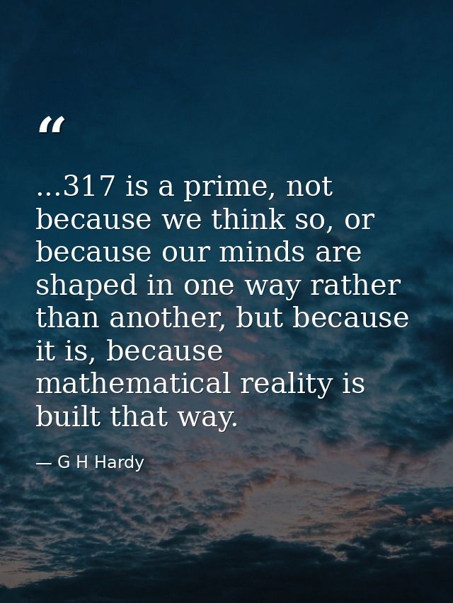 ...317 is a prime, not because we think so, or because our minds are shaped in one way rather than another, but because  — G H Hardy