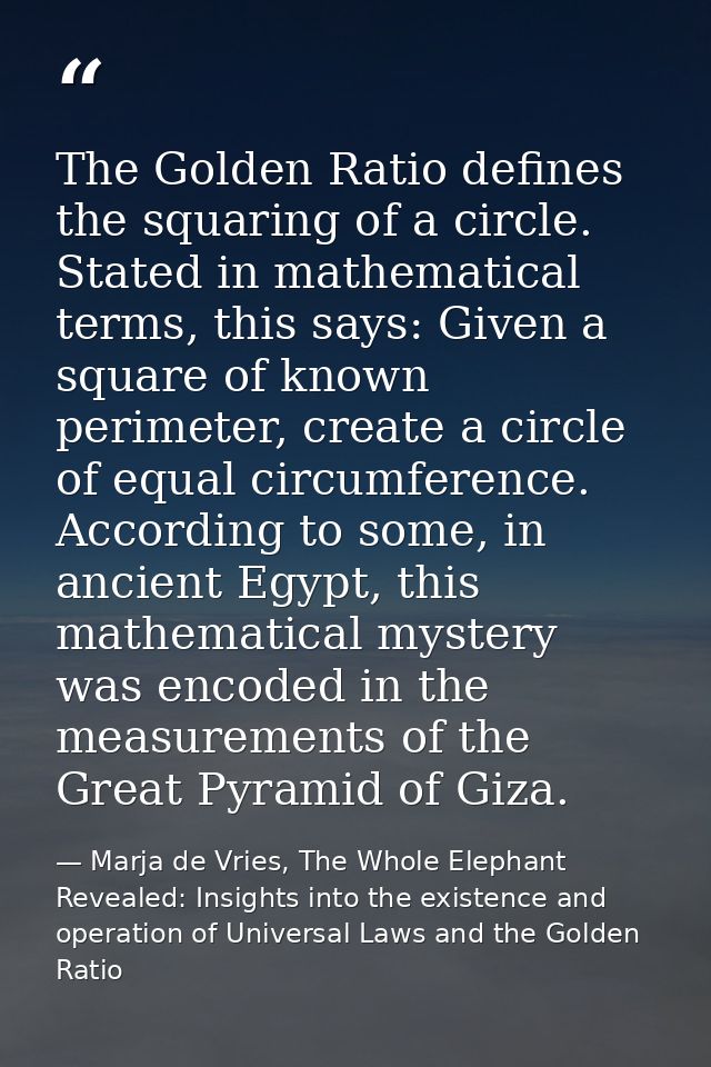 The Golden Ratio defines the squaring of a circle. Stated in mathematical terms, this says: Given a square of known peri — Marja de Vries, The Whole Elephant Revealed: Insights into the existence and operation of Universal Laws and the Golden Ratio