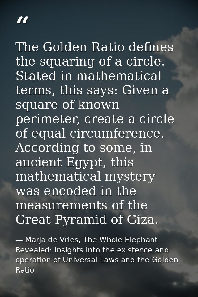 The Golden Ratio defines the squaring of a circle. Stated in mathematical terms, this says: Given a square of known peri — Marja de Vries, The Whole Elephant Revealed: Insights into the existence and operation of Universal Laws and the Golden Ratio