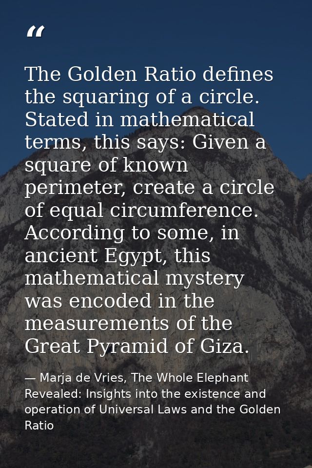The Golden Ratio defines the squaring of a circle. Stated in mathematical terms, this says: Given a square of known peri — Marja de Vries, The Whole Elephant Revealed: Insights into the existence and operation of Universal Laws and the Golden Ratio