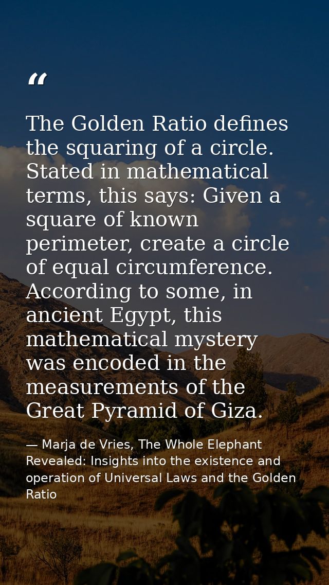 The Golden Ratio defines the squaring of a circle. Stated in mathematical terms, this says: Given a square of known peri — Marja de Vries, The Whole Elephant Revealed: Insights into the existence and operation of Universal Laws and the Golden Ratio
