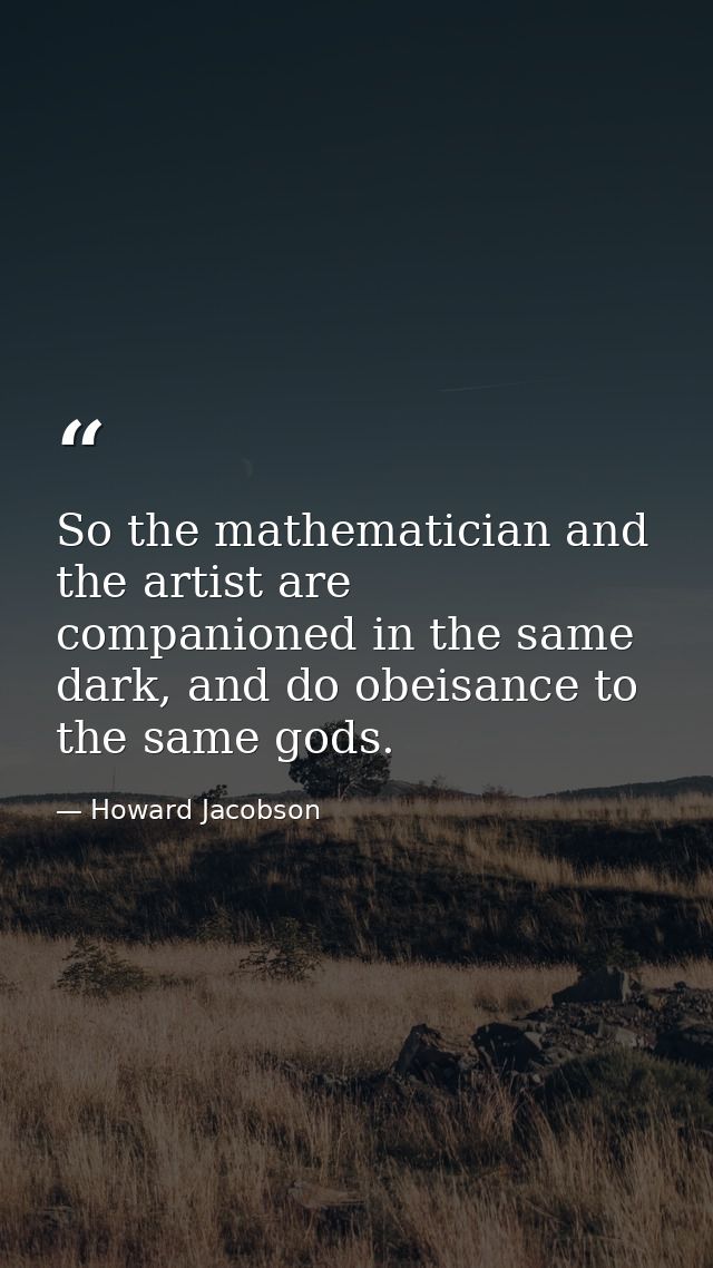So the mathematician and the artist are companioned in the same dark, and do obeisance to the same gods. — Howard Jacobson