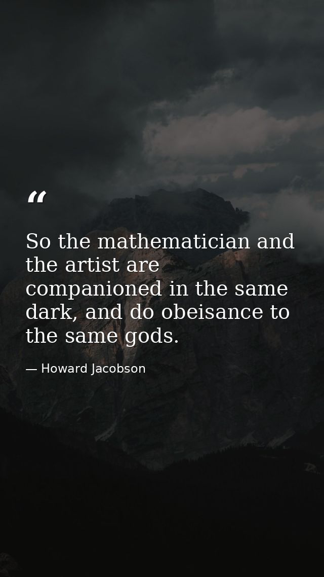 So the mathematician and the artist are companioned in the same dark, and do obeisance to the same gods. — Howard Jacobson