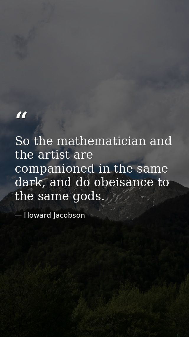 So the mathematician and the artist are companioned in the same dark, and do obeisance to the same gods. — Howard Jacobson
