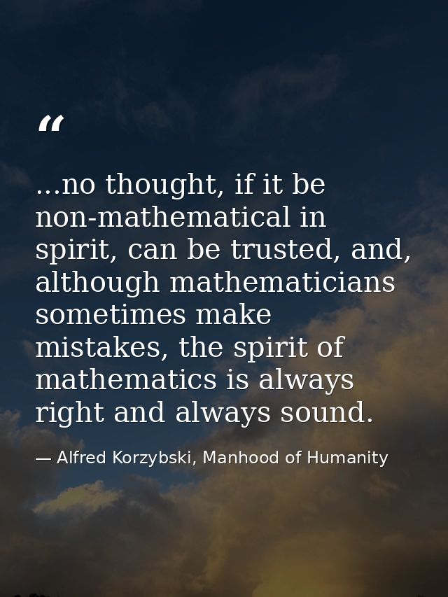 ...no thought, if it be non-mathematical in spirit, can be trusted, and, although mathematicians sometimes make mistakes — Alfred Korzybski, Manhood of Humanity