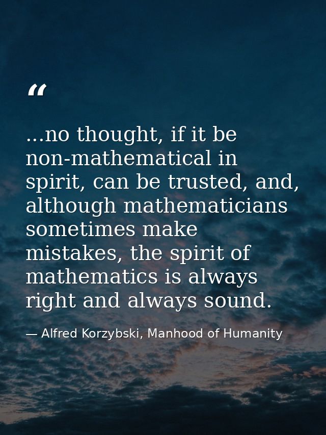 ...no thought, if it be non-mathematical in spirit, can be trusted, and, although mathematicians sometimes make mistakes — Alfred Korzybski, Manhood of Humanity