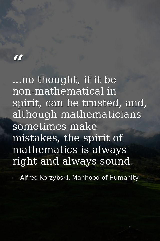 ...no thought, if it be non-mathematical in spirit, can be trusted, and, although mathematicians sometimes make mistakes — Alfred Korzybski, Manhood of Humanity