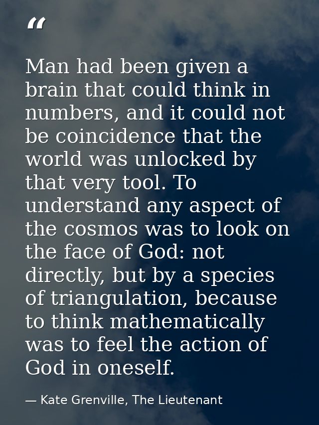 Man had been given a brain that could think in numbers, and it could not be coincidence that the world was unlocked by t — Kate Grenville, The Lieutenant