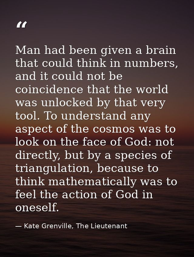 Man had been given a brain that could think in numbers, and it could not be coincidence that the world was unlocked by t — Kate Grenville, The Lieutenant