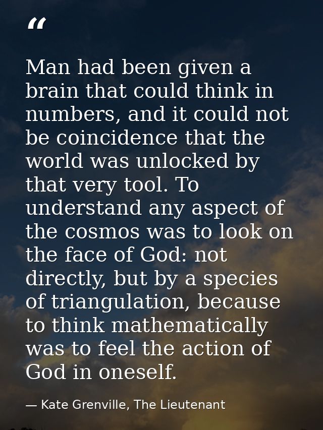 Man had been given a brain that could think in numbers, and it could not be coincidence that the world was unlocked by t — Kate Grenville, The Lieutenant