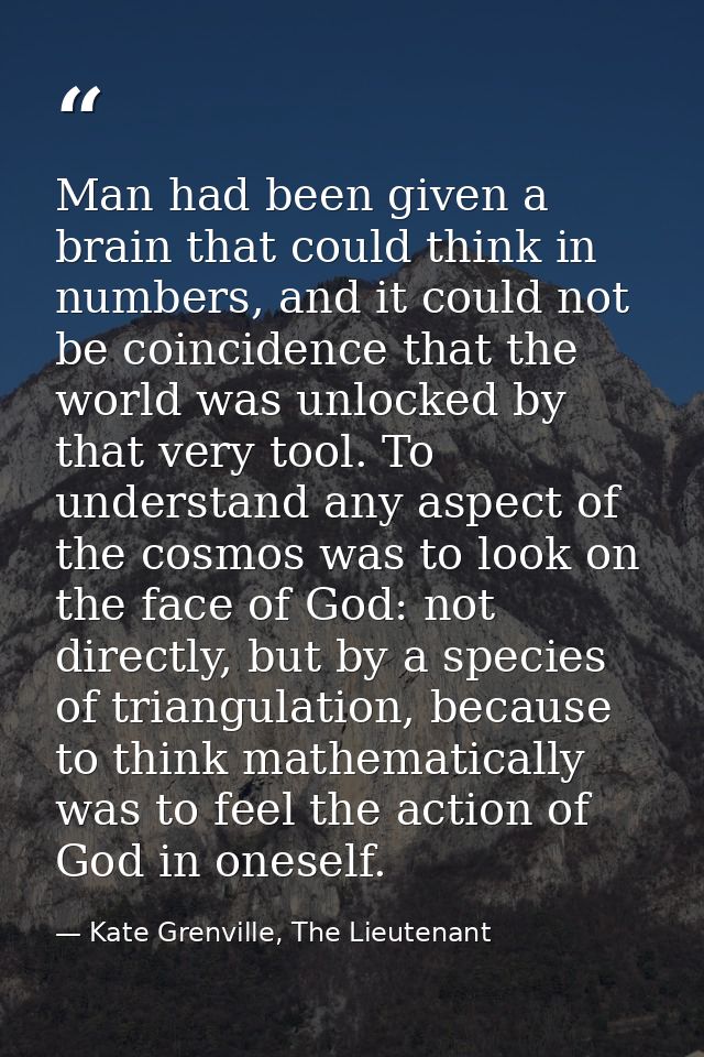 Man had been given a brain that could think in numbers, and it could not be coincidence that the world was unlocked by t — Kate Grenville, The Lieutenant