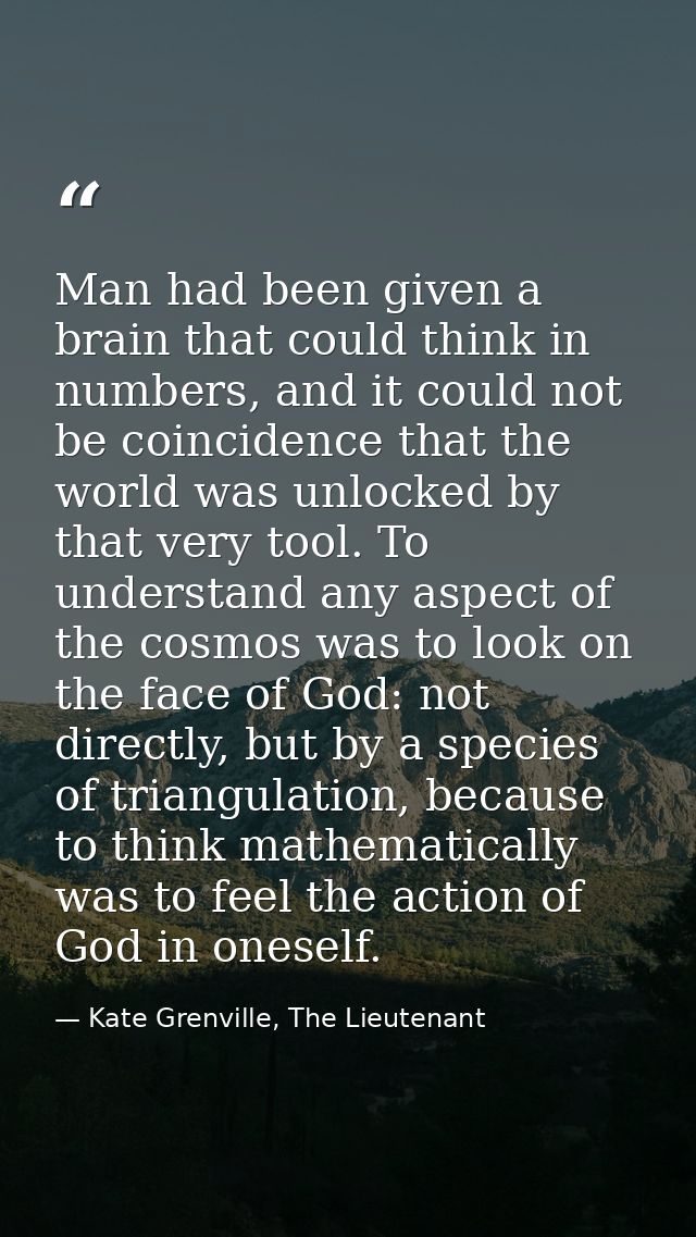 Man had been given a brain that could think in numbers, and it could not be coincidence that the world was unlocked by t — Kate Grenville, The Lieutenant